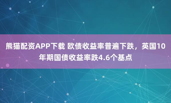 熊猫配资APP下载 欧债收益率普遍下跌，英国10年期国债收益率跌4.6个基点