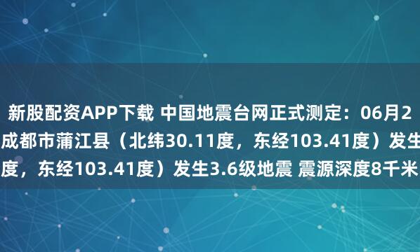 新股配资APP下载 中国地震台网正式测定：06月24日06时27分在四川成都市蒲江县（北纬30.11度，东经103.41度）发生3.6级地震 震源深度8千米