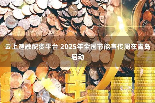 云上速融配资平台 2025年全国节能宣传周在青岛启动