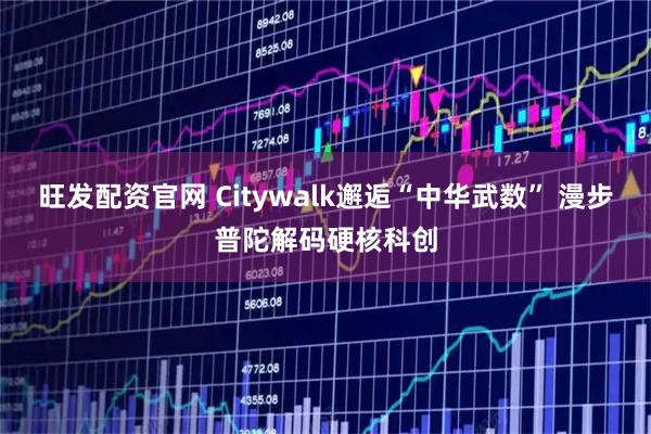旺发配资官网 Citywalk邂逅“中华武数” 漫步普陀解码硬核科创