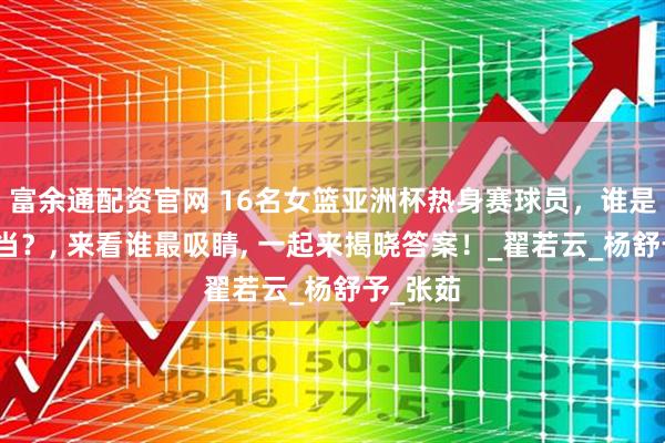 富余通配资官网 16名女篮亚洲杯热身赛球员，谁是颜值担当？, 来看谁最吸睛, 一起来揭晓答案！_翟若云_杨舒予_张茹