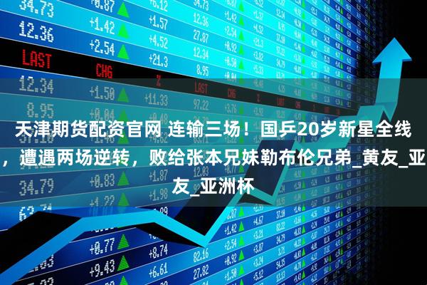 天津期货配资官网 连输三场！国乒20岁新星全线崩盘，遭遇两场逆转，败给张本兄妹勒布伦兄弟_黄友_亚洲杯