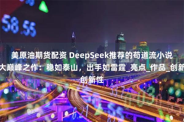 美原油期货配资 DeepSeek推荐的苟道流小说十大巅峰之作：稳如泰山，出手如雷霆_亮点_作品_创新性