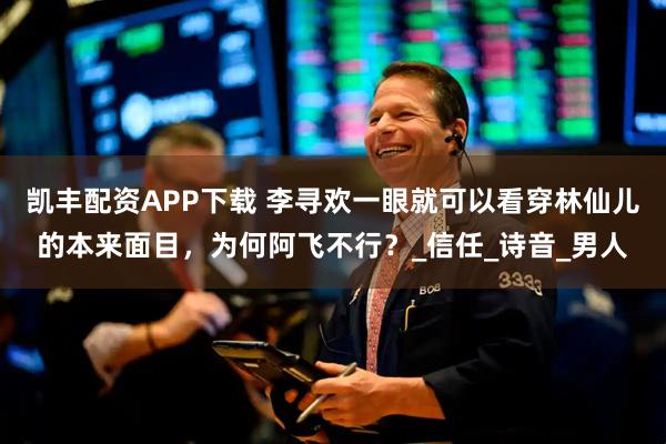 凯丰配资APP下载 李寻欢一眼就可以看穿林仙儿的本来面目，为何阿飞不行？_信任_诗音_男人