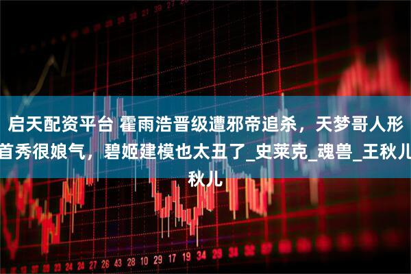 启天配资平台 霍雨浩晋级遭邪帝追杀，天梦哥人形首秀很娘气，碧姬建模也太丑了_史莱克_魂兽_王秋儿