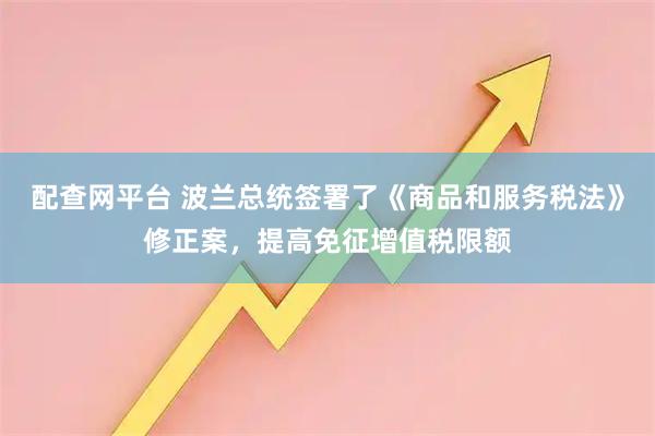配查网平台 波兰总统签署了《商品和服务税法》修正案，提高免征增值税限额