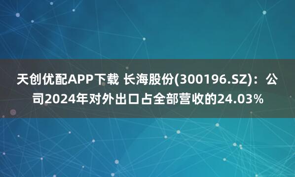 天创优配APP下载 长海股份(300196.SZ)：公司2024年对外出口占全部营收的24.03%