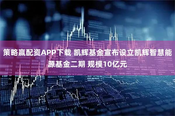 策略赢配资APP下载 凯辉基金宣布设立凯辉智慧能源基金二期 规模10亿元