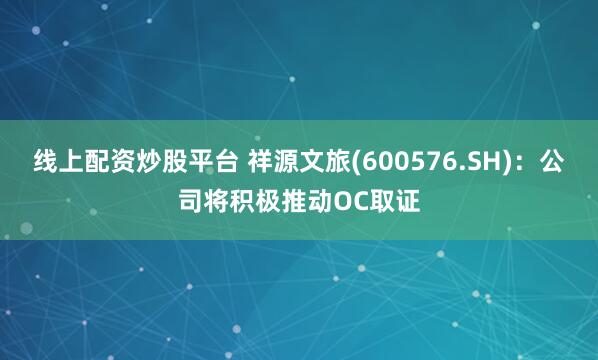 线上配资炒股平台 祥源文旅(600576.SH)：公司将积极推动OC取证