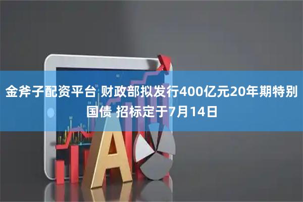 金斧子配资平台 财政部拟发行400亿元20年期特别国债 招标定于7月14日