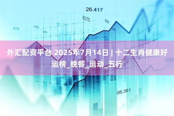 外汇配资平台 2025年7月14日 | 十二生肖健康好运榜_晚餐_运动_五行
