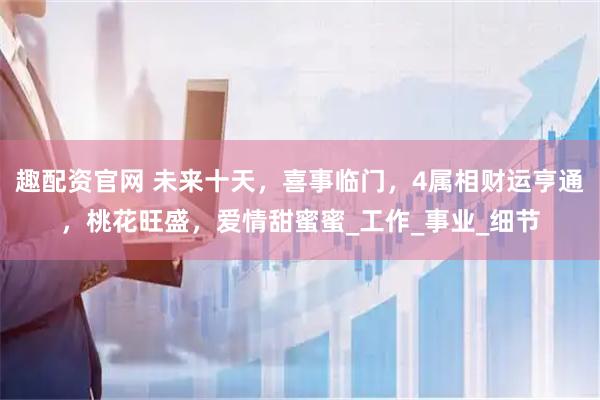 趣配资官网 未来十天，喜事临门，4属相财运亨通，桃花旺盛，爱情甜蜜蜜_工作_事业_细节
