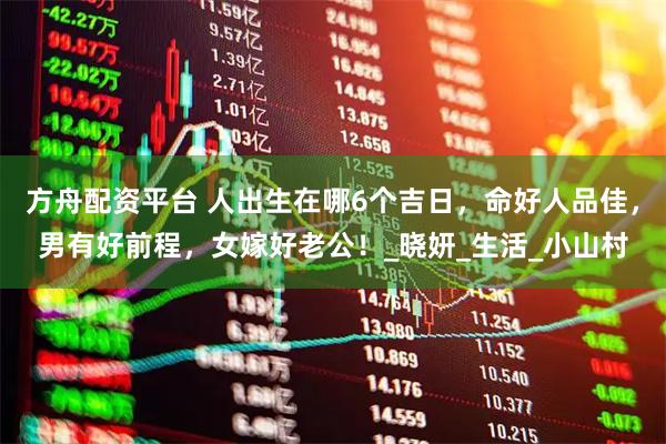 方舟配资平台 人出生在哪6个吉日，命好人品佳，男有好前程，女嫁好老公！_晓妍_生活_小山村