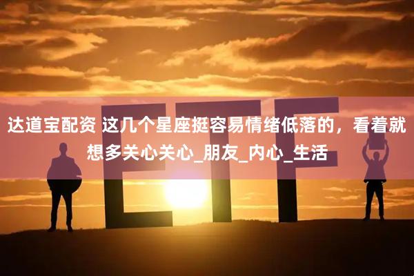 达道宝配资 这几个星座挺容易情绪低落的，看着就想多关心关心_朋友_内心_生活