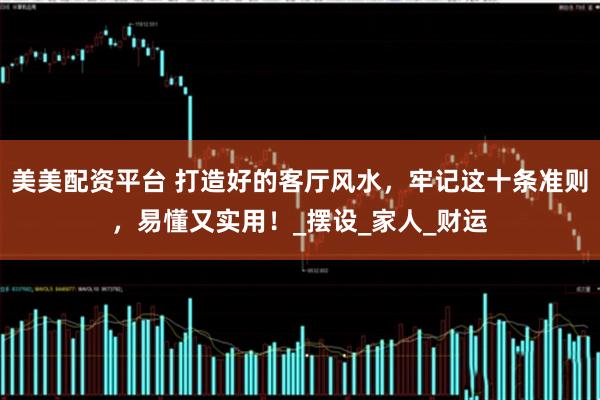 美美配资平台 打造好的客厅风水，牢记这十条准则，易懂又实用！_摆设_家人_财运