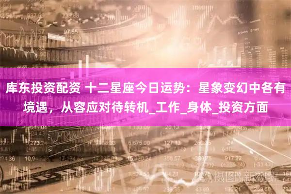 库东投资配资 十二星座今日运势：星象变幻中各有境遇，从容应对待转机_工作_身体_投资方面