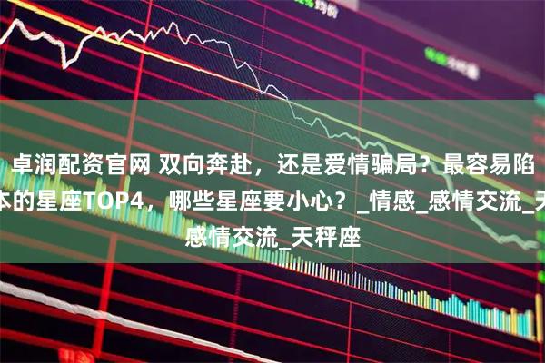 卓润配资官网 双向奔赴，还是爱情骗局？最容易陷入剧本的星座TOP4，哪些星座要小心？_情感_感情交流_天秤座