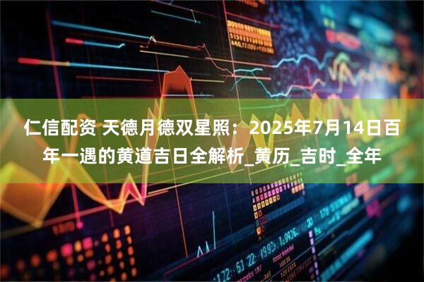 仁信配资 天德月德双星照：2025年7月14日百年一遇的黄道吉日全解析_黄历_吉时_全年