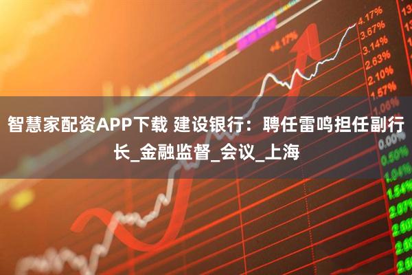 智慧家配资APP下载 建设银行：聘任雷鸣担任副行长_金融监督_会议_上海