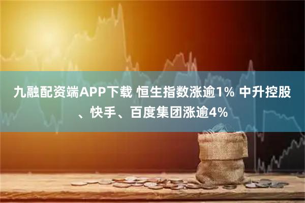 九融配资端APP下载 恒生指数涨逾1% 中升控股、快手、百度集团涨逾4%