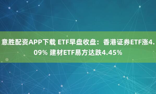 意胜配资APP下载 ETF早盘收盘：香港证券ETF涨4.09% 建材ETF易方达跌4.45%