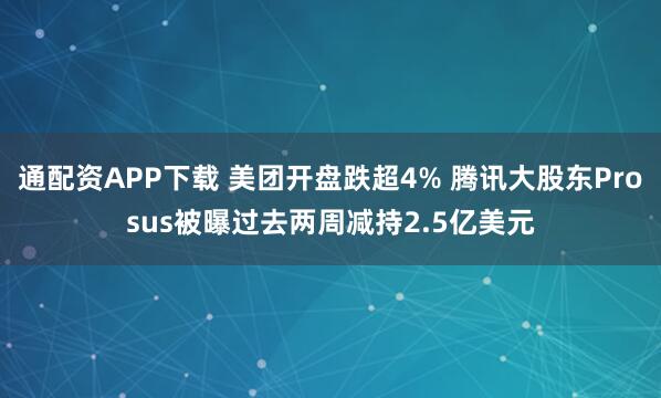 通配资APP下载 美团开盘跌超4% 腾讯大股东Prosus被曝过去两周减持2.5亿美元