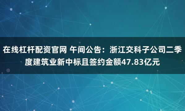 在线杠杆配资官网 午间公告：浙江交科子公司二季度建筑业新中标且签约金额47.83亿元