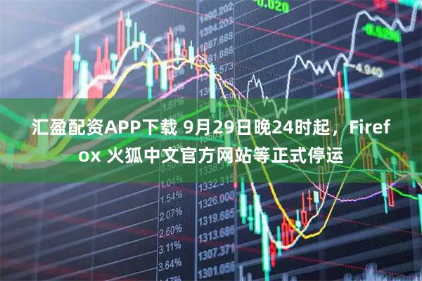 汇盈配资APP下载 9月29日晚24时起，Firefox 火狐中文官方网站等正式停运