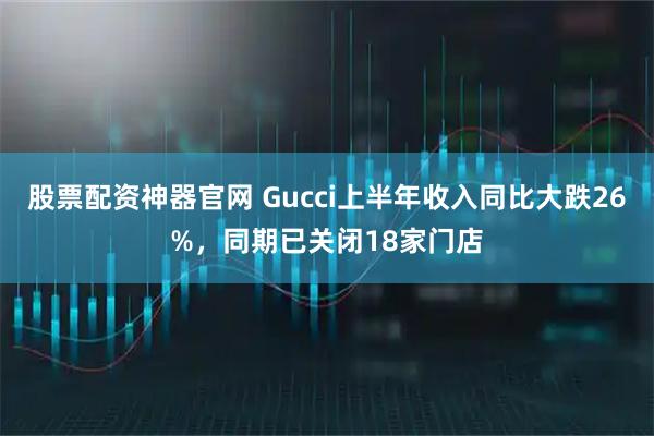 股票配资神器官网 Gucci上半年收入同比大跌26%，同期已关闭18家门店