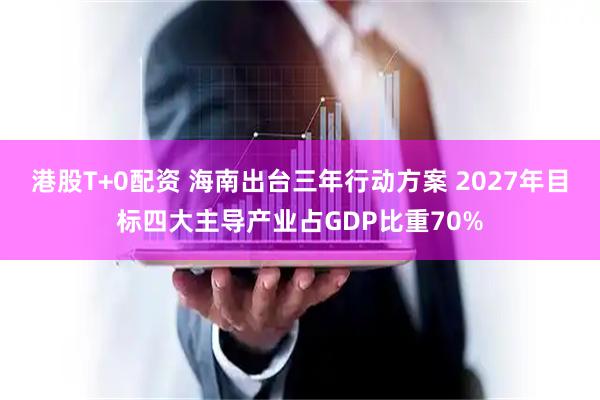 港股T+0配资 海南出台三年行动方案 2027年目标四大主导产业占GDP比重70%