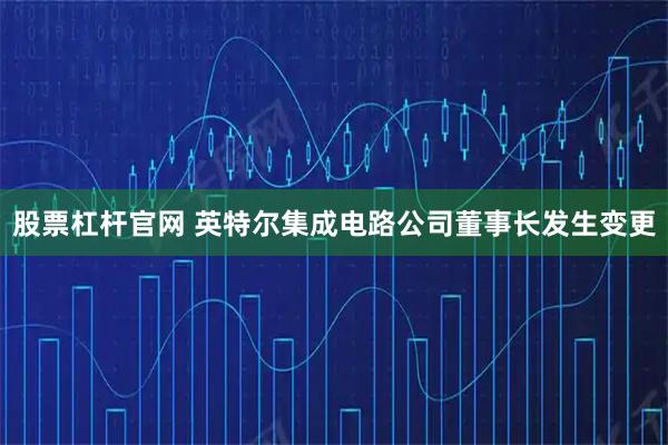 股票杠杆官网 英特尔集成电路公司董事长发生变更