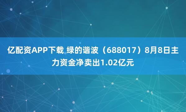 亿配资APP下载 绿的谐波（688017）8月8日主力资金净卖出1.02亿元