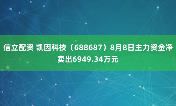 信立配资 凯因科技（688687）8月8日主力资金净卖出6949.34万元