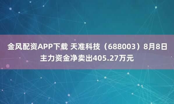 金风配资APP下载 天准科技（688003）8月8日主力资金净卖出405.27万元
