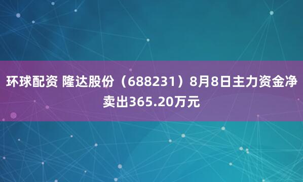 环球配资 隆达股份（688231）8月8日主力资金净卖出365.20万元