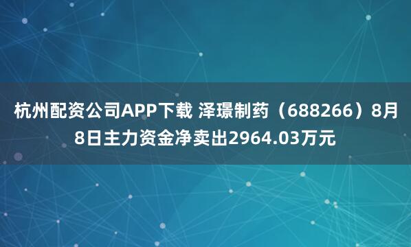 杭州配资公司APP下载 泽璟制药（688266）8月8日主力资金净卖出2964.03万元