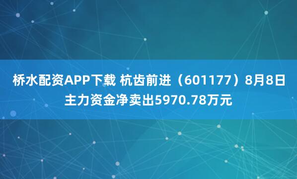 桥水配资APP下载 杭齿前进（601177）8月8日主力资金净卖出5970.78万元