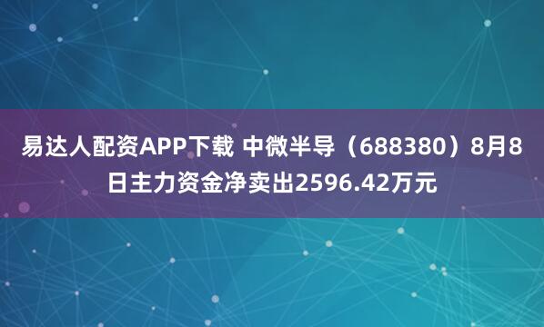 易达人配资APP下载 中微半导（688380）8月8日主力资金净卖出2596.42万元