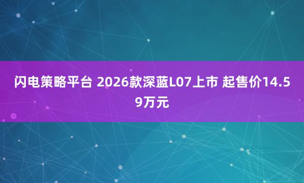 闪电策略平台 2026款深蓝L07上市 起售价14.59万元
