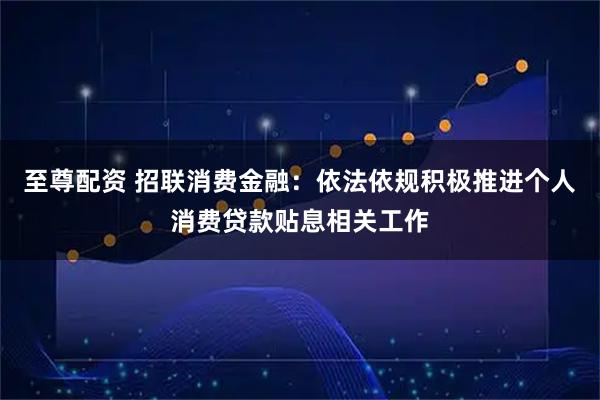 至尊配资 招联消费金融：依法依规积极推进个人消费贷款贴息相关工作