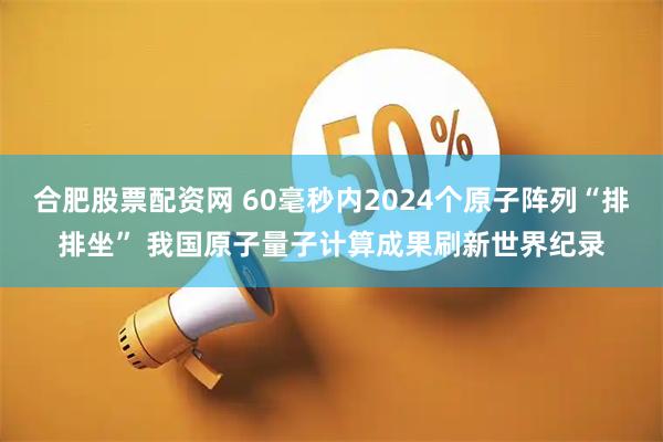 合肥股票配资网 60毫秒内2024个原子阵列“排排坐” 我国原子量子计算成果刷新世界纪录