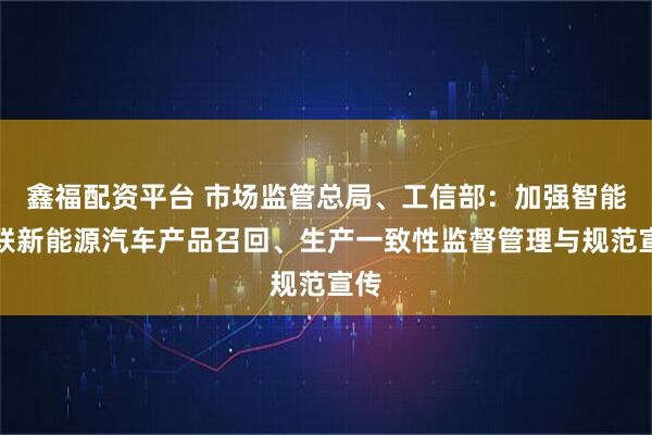 鑫福配资平台 市场监管总局、工信部：加强智能网联新能源汽车产品召回、生产一致性监督管理与规范宣传