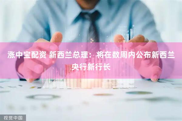 涨中宝配资 新西兰总理：将在数周内公布新西兰央行新行长
