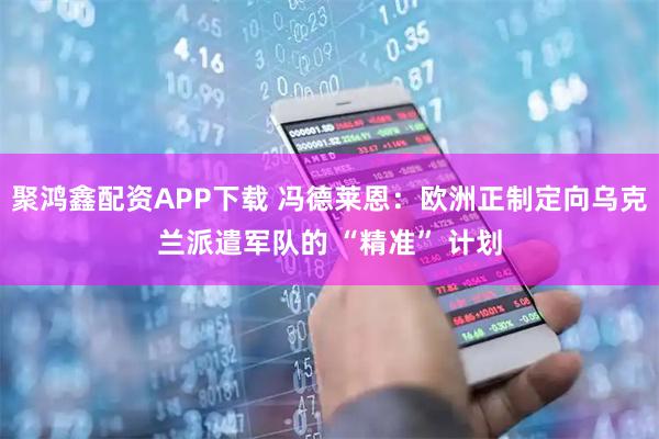 聚鸿鑫配资APP下载 冯德莱恩：欧洲正制定向乌克兰派遣军队的 “精准” 计划