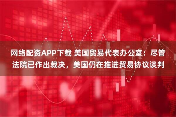 网络配资APP下载 美国贸易代表办公室：尽管法院已作出裁决，美国仍在推进贸易协议谈判