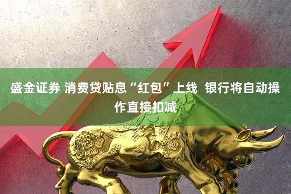 盛金证券 消费贷贴息“红包”上线  银行将自动操作直接扣减