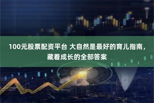 100元股票配资平台 大自然是最好的育儿指南，藏着成长的全部答案