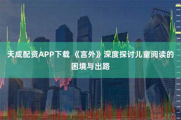 天成配资APP下载 《言外》深度探讨儿童阅读的困境与出路