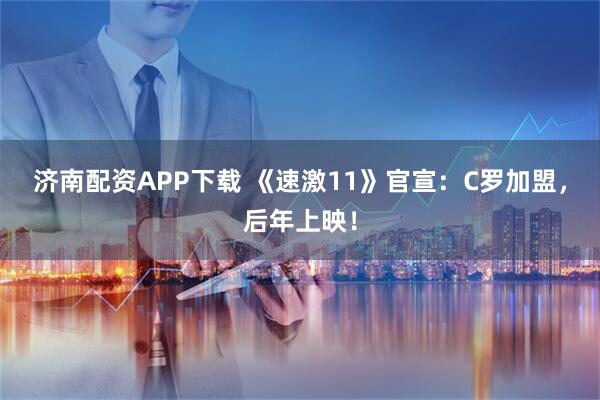 济南配资APP下载 《速激11》官宣：C罗加盟，后年上映！